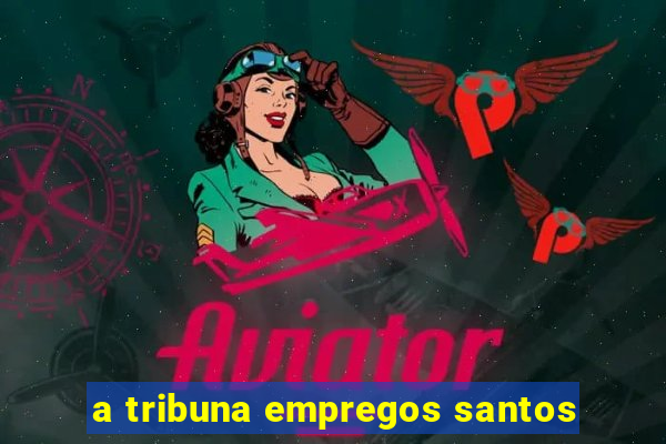 a tribuna empregos santos